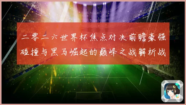 二零二六世界杯焦点对决前瞻豪强碰撞与黑马崛起的巅峰之战解析战术观察