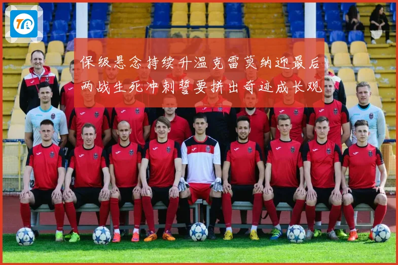 保级悬念持续升温克雷莫纳迎最后两战生死冲刺誓要拼出奇迹成长观察