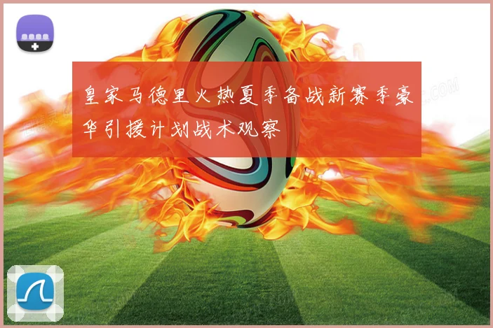 皇家马德里火热夏季备战新赛季豪华引援计划战术观察