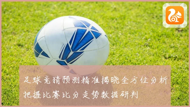 足球竞猜预测精准揭晓全方位分析把握比赛比分走势数据研判
