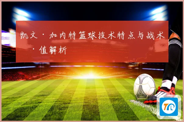 凯文·加内特篮球技术特点与战术价值解析