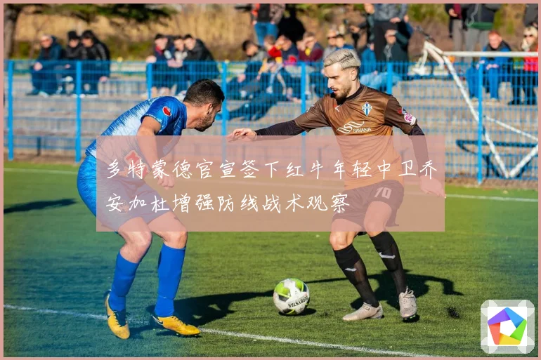 多特蒙德官宣签下红牛年轻中卫乔安加杜增强防线战术观察