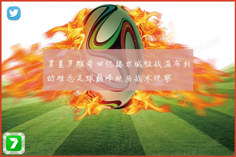 贾基罗维奇回忆赫尔城征战温布利的难忘足球巅峰经历战术观察