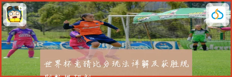 世界杯竞猜比分玩法详解及获胜规则数据研判