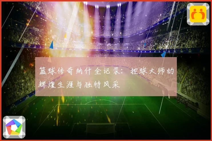 篮球传奇纳什全记录：控球大师的辉煌生涯与独特风采