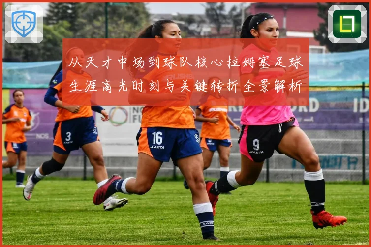 从天才中场到球队核心拉姆塞足球生涯高光时刻与关键转折全景解析