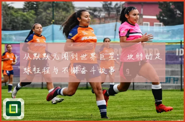 从默默无闻到世界巨星：坎特的足球征程与不懈奋斗故事