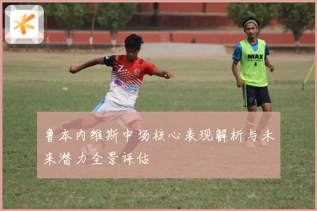 鲁本内维斯中场核心表现解析与未来潜力全景评估