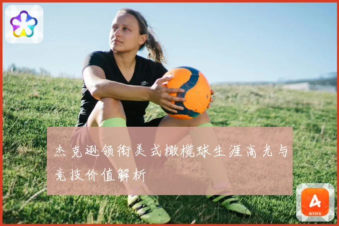 杰克逊领衔美式橄榄球生涯高光与竞技价值解析