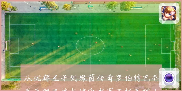 从忧郁王子到绿茵传奇罗伯特巴乔用天赋坚持与信念书写不朽足球人生