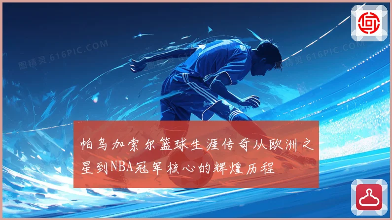 帕乌加索尔篮球生涯传奇从欧洲之星到NBA冠军核心的辉煌历程