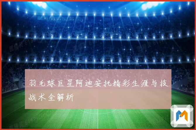 羽毛球巨星阿迪安托精彩生涯与技战术全解析