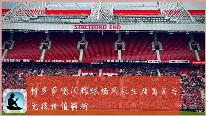 特罗萨德闪耀球场风采生涯高光与竞技价值解析
