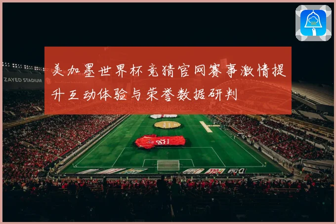 美加墨世界杯竞猜官网赛事激情提升互动体验与荣誉数据研判
