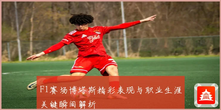 F1赛场博塔斯精彩表现与职业生涯关键瞬间解析