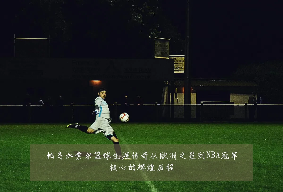 帕乌加索尔篮球生涯传奇从欧洲之星到NBA冠军核心的辉煌历程