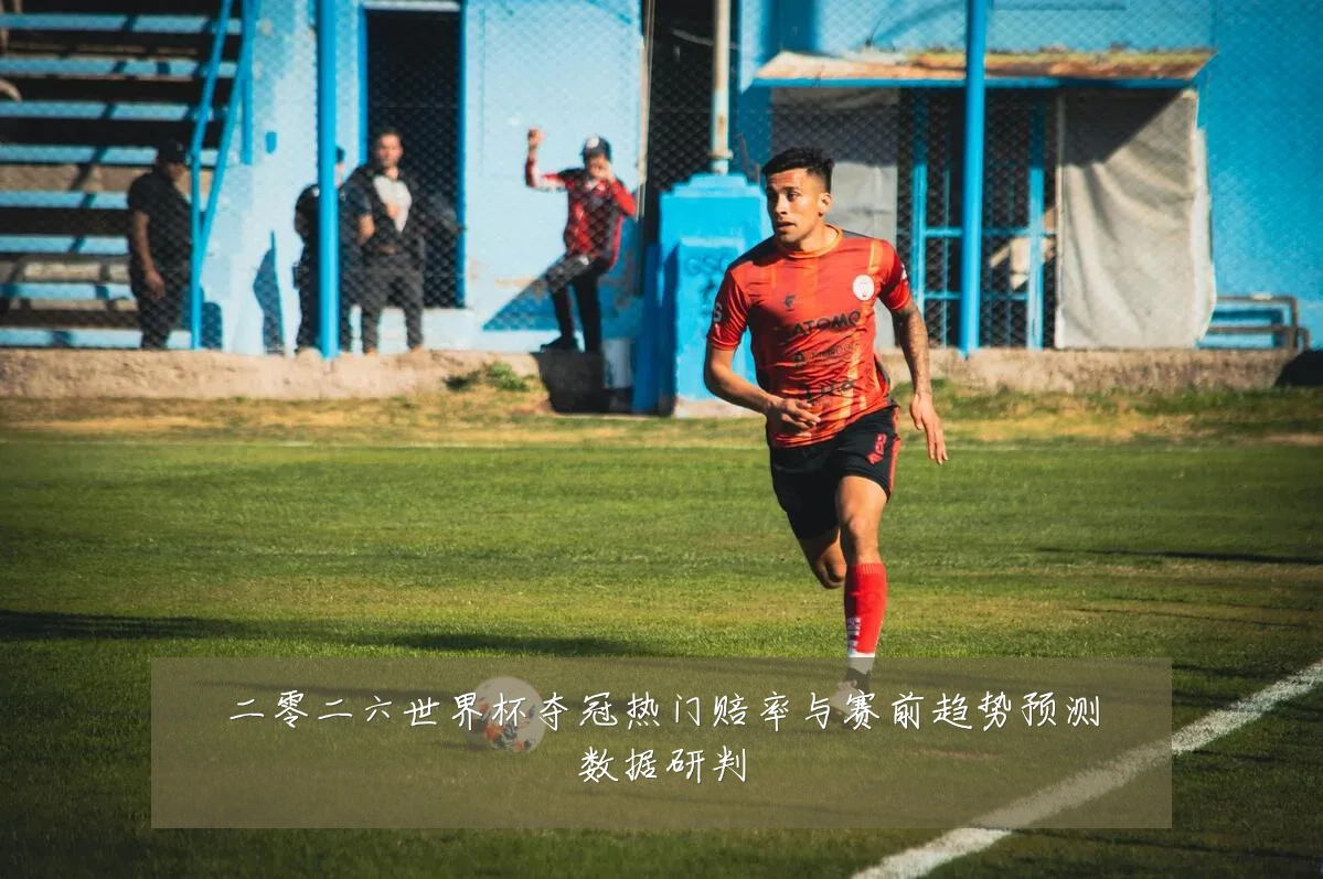 二零二六世界杯夺冠热门赔率与赛前趋势预测数据研判