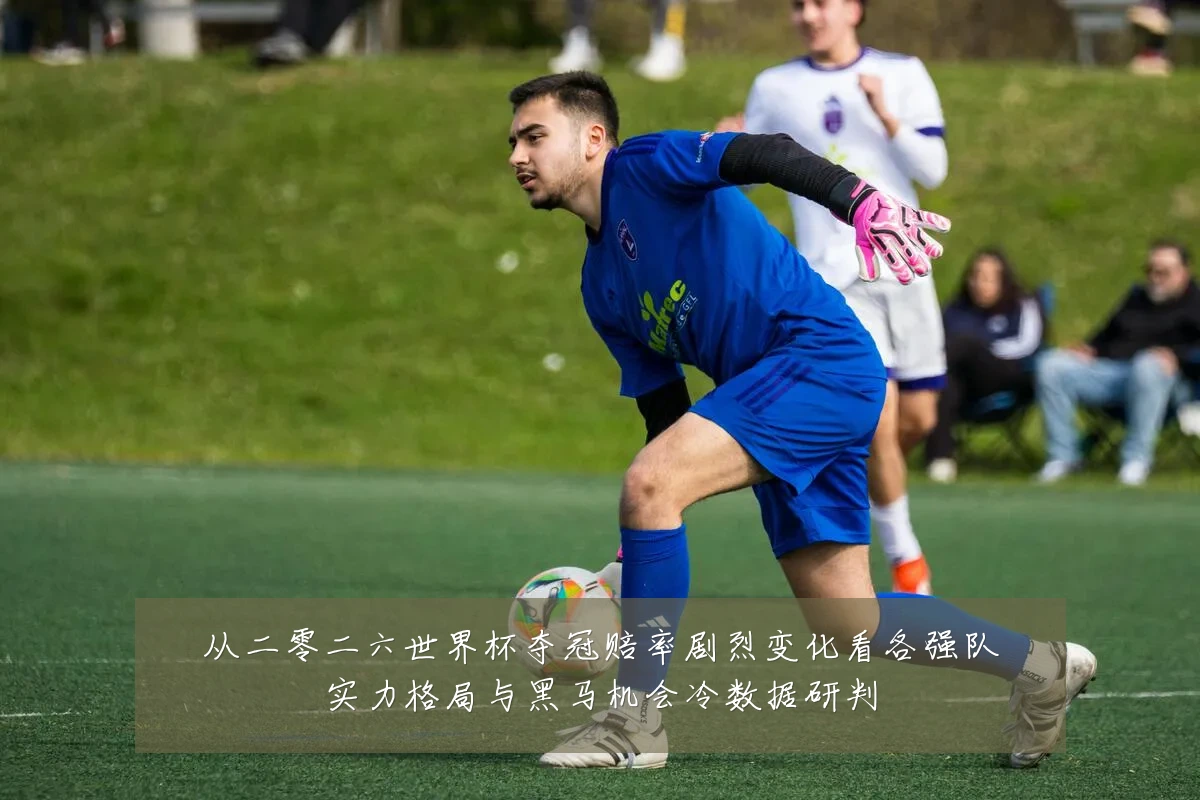 从二零二六世界杯夺冠赔率剧烈变化看各强队实力格局与黑马机会冷数据研判