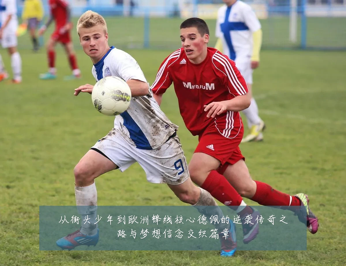 从街头少年到欧洲锋线核心德佩的逆袭传奇之路与梦想信念交织篇章