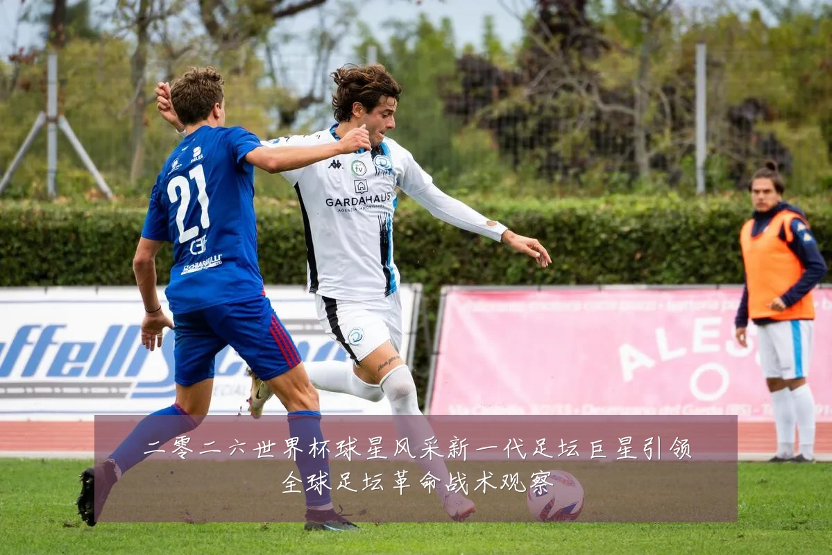 二零二六世界杯球星风采新一代足坛巨星引领全球足坛革命战术观察